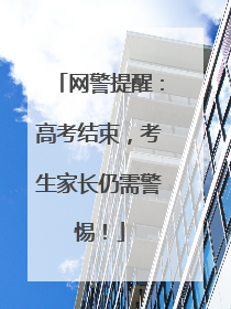 网警提醒：高考结束，考生家长仍需警惕！