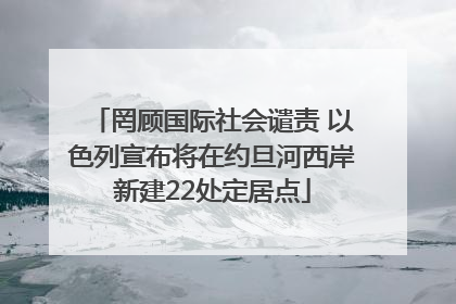 罔顾国际社会谴责 以色列宣布将在约旦河西岸新建22处定居点