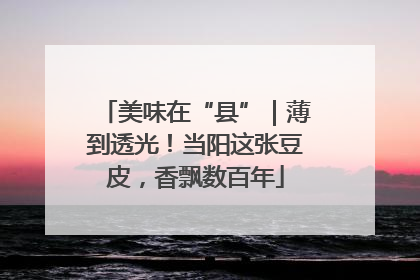 美味在“县”｜薄到透光！当阳这张豆皮，香飘数百年