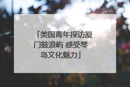 美国青年探访厦门鼓浪屿 感受琴岛文化魅力