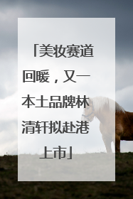美妆赛道回暖，又一本土品牌林清轩拟赴港上市