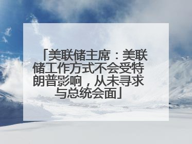 美联储主席：美联储工作方式不会受特朗普影响，从未寻求与总统会面