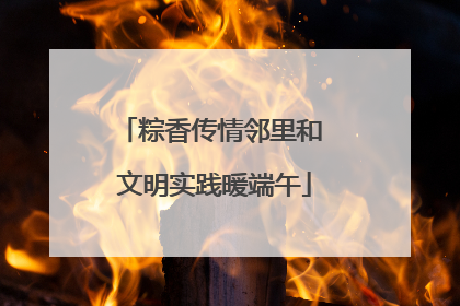 粽香传情邻里和 文明实践暖端午