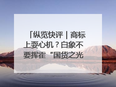 纵览快评｜商标上耍心机？白象不要挥霍“国货之光”的公信力