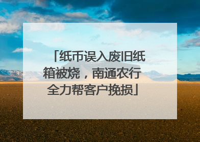 纸币误入废旧纸箱被烧，南通农行全力帮客户挽损