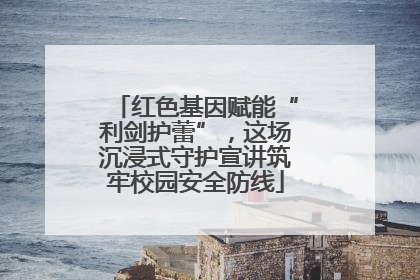 红色基因赋能“利剑护蕾”，这场沉浸式守护宣讲筑牢校园安全防线