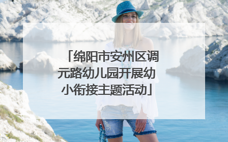 绵阳市安州区调元路幼儿园开展幼小衔接主题活动