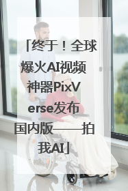 终于！全球爆火AI视频神器PixVerse发布国内版——拍我AI
