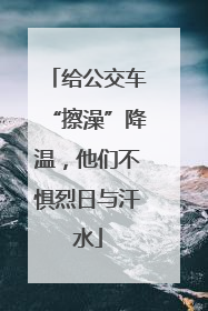 给公交车“擦澡”降温，他们不惧烈日与汗水