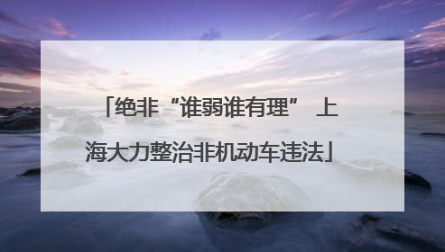 绝非“谁弱谁有理” 上海大力整治非机动车违法