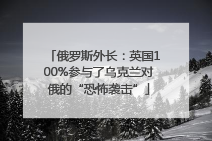 俄罗斯外长：英国100%参与了乌克兰对俄的“恐怖袭击”