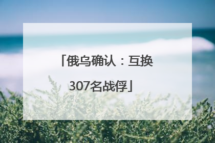 俄乌确认：互换307名战俘