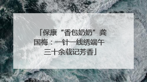 保康“香包奶奶”龚国梅：一针一线绣端午 三十余载记芳香