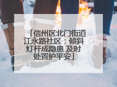 信州区北门街道江永路社区：倾斜灯杆成隐患 及时处置护平安