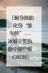 俯身换胎、化身“推车侠”……冰城交警执勤中那些暖心时刻