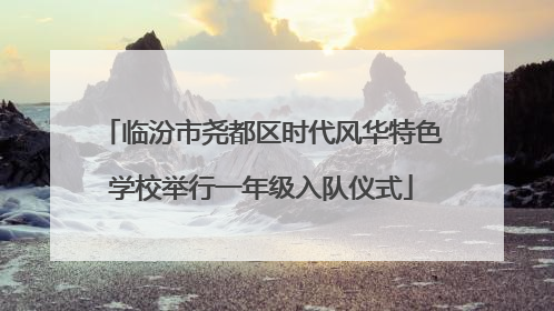 临汾市尧都区时代风华特色学校举行一年级入队仪式