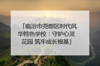 临汾市尧都区时代风华特色学校：守护心灵花园 筑牢成长根基