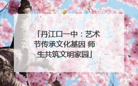 丹江口一中：艺术节传承文化基因 师生共筑文明家园