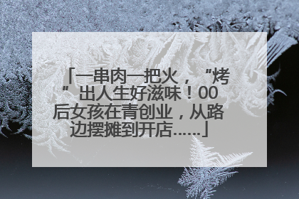 一串肉一把火，“烤”出人生好滋味！00后女孩在青创业，从路边摆摊到开店……