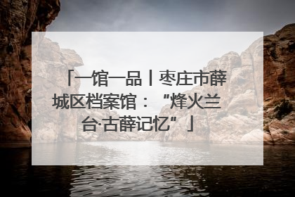 一馆一品丨枣庄市薛城区档案馆：“烽火兰台·古薛记忆”