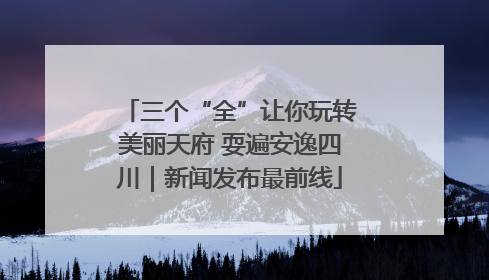 三个“全”让你玩转美丽天府 耍遍安逸四川｜新闻发布最前线