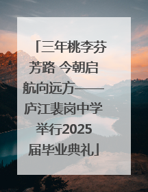 三年桃李芬芳路 今朝启航向远方——庐江裴岗中学举行2025届毕业典礼