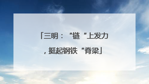 三明：“链“上发力，挺起钢铁“脊梁