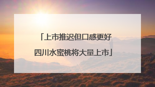 上市推迟但口感更好 四川水蜜桃将大量上市