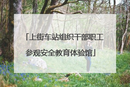 上街车站组织干部职工参观安全教育体验馆