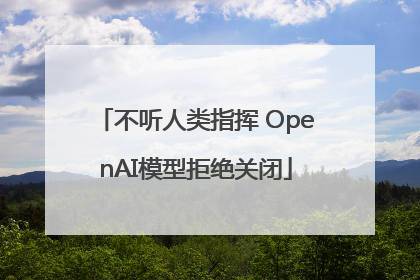 不听人类指挥 OpenAI模型拒绝关闭