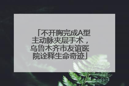 不开胸完成A型主动脉夹层手术，乌鲁木齐市友谊医院诠释生命奇迹