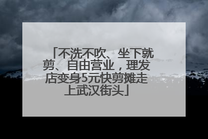 不洗不吹、坐下就剪、自由营业，理发店变身5元快剪摊走上武汉街头