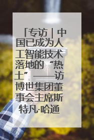 专访｜中国已成为人工智能技术落地的“热土”——访博世集团董事会主席斯特凡·哈通