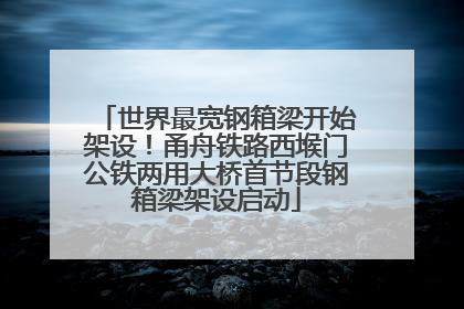 世界最宽钢箱梁开始架设！甬舟铁路西堠门公铁两用大桥首节段钢箱梁架设启动