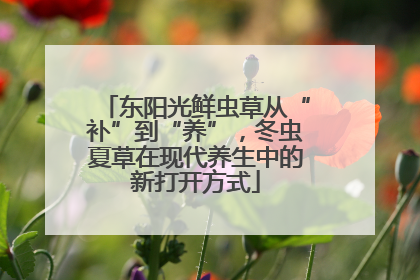 东阳光鲜虫草从“补”到“养”，冬虫夏草在现代养生中的新打开方式