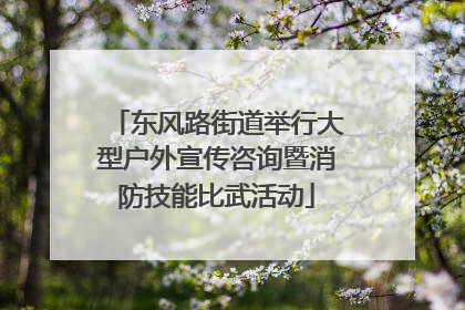 东风路街道举行大型户外宣传咨询暨消防技能比武活动