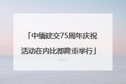 中缅建交75周年庆祝活动在内比都隆重举行