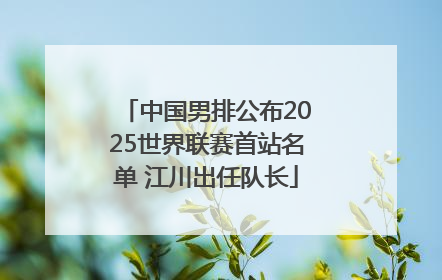 中国男排公布2025世界联赛首站名单 江川出任队长