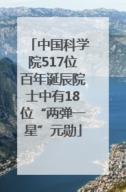 中国科学院517位百年诞辰院士中有18位“两弹一星”元勋