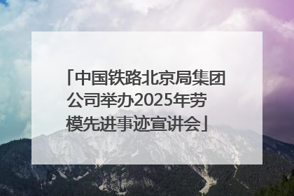 中国铁路北京局集团公司举办2025年劳模先进事迹宣讲会