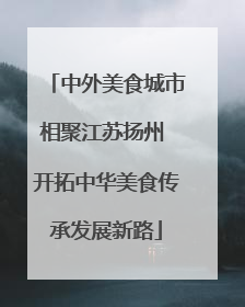 中外美食城市相聚江苏扬州 开拓中华美食传承发展新路