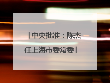 中央批准：陈杰任上海市委常委
