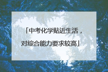 中考化学贴近生活，对综合能力要求较高