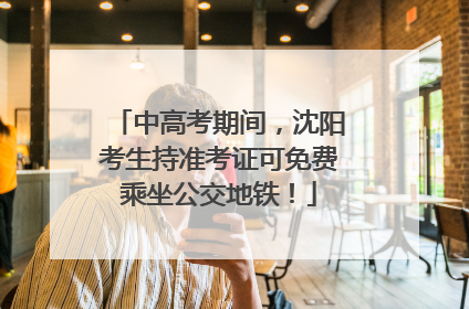中高考期间，沈阳考生持准考证可免费乘坐公交地铁！