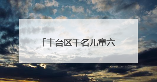 丰台区千名儿童六一“趣”见花开，游戏中学环保献爱心