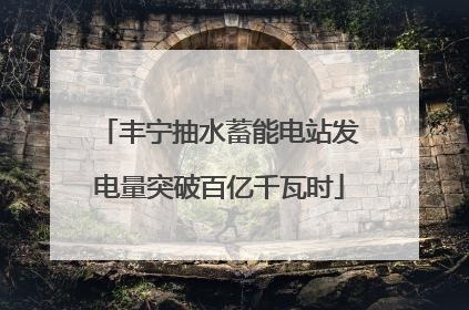 丰宁抽水蓄能电站发电量突破百亿千瓦时