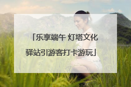 乐享端午 灯塔文化驿站引游客打卡游玩