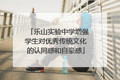 乐山实验中学增强学生对优秀传统文化的认同感和自豪感
