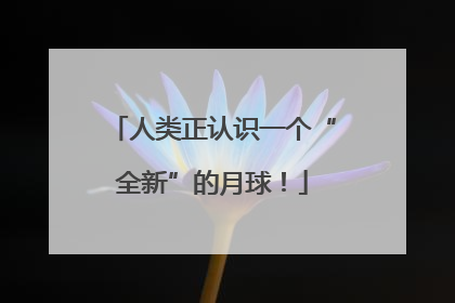 人类正认识一个“全新”的月球！