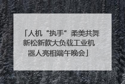 人机“执手”柔美共舞 新松新款大负载工业机器人亮相端午晚会